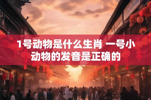 1号动物是什么生肖 一号小动物的发音是正确的 1号动物是什么生肖 一号小动物的发音是正确的