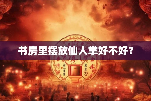 书房里摆放仙人掌好不好? 书房里摆放仙人掌好不好?