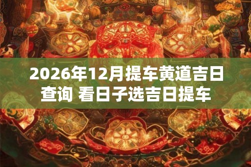 2026年12月提车黄道吉日查询 看日子选吉日提车 2026年12月提车黄道吉日查询 看日子选吉日提车