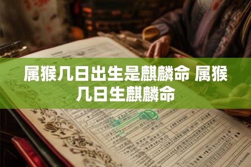 属猴几日出生是麒麟命 属猴几日生麒麟命