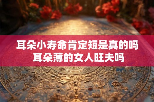 耳朵小寿命肯定短是真的吗 耳朵薄的女人旺夫吗