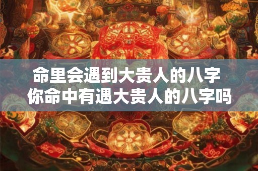命里会遇到大贵人的八字 你命中有遇大贵人的八字吗