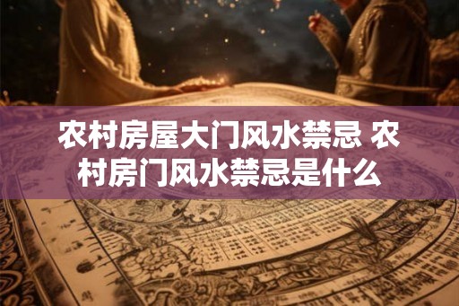 农村房屋大门风水禁忌 农村房门风水禁忌是什么