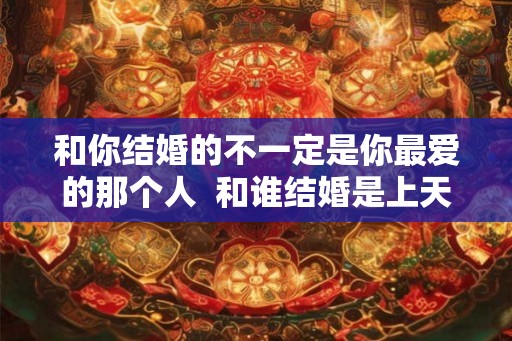 和你结婚的不一定是你最爱的那个人 和谁结婚是上天安排的吗 和你结婚的不一定是你最爱的那个人 和谁结婚是上天安排的吗