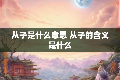从子是什么意思 从子的含义是什么