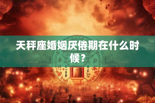 天秤座婚姻厌倦期在什么时候？