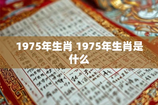 1975年生肖 1975年生肖是什么 1975年生肖 1975年生肖是什么