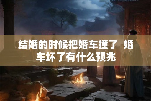 结婚的时候把婚车撞了  婚车坏了有什么预兆