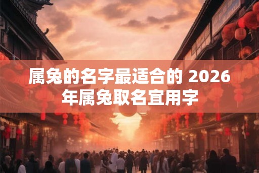 属兔的名字最适合的 2026年属兔取名宜用字