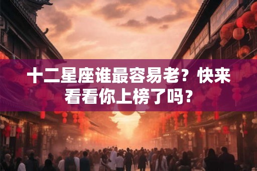 十二星座谁最容易老?快来看看你上榜了吗? 十二星座谁最容易老?快来看看你上榜了吗?