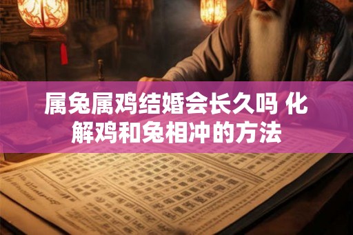 属兔属鸡结婚会长久吗 化解鸡和兔相冲的方法