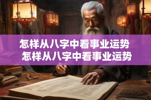 怎样从八字中看事业运势  怎样从八字中看事业运势好不好