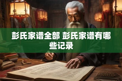 彭氏家谱全部 彭氏家谱有哪些记录