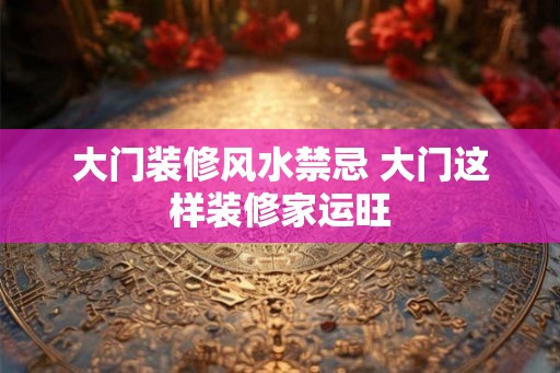 大门装修风水禁忌 大门这样装修家运旺