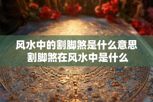 风水中的割脚煞是什么意思 割脚煞在风水中是什么