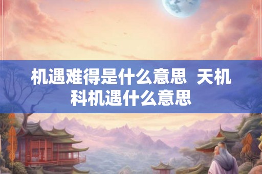 机遇难得是什么意思  天机科机遇什么意思