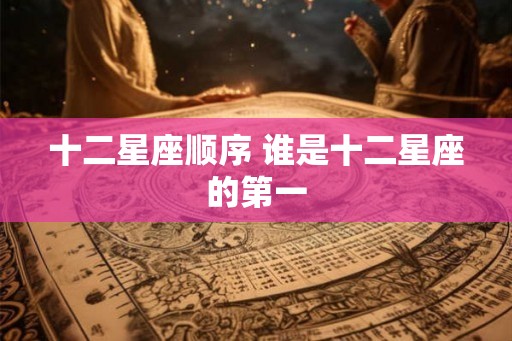 十二星座顺序 谁是十二星座的第一