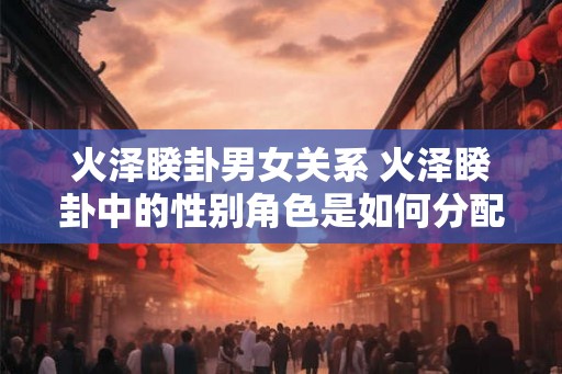 火泽睽卦男女关系 火泽睽卦中的性别角色是如何分配的
