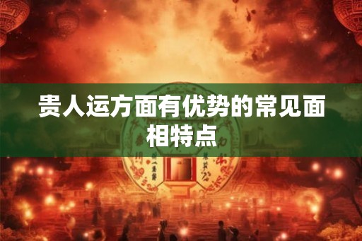 贵人运方面有优势的常见面相特点