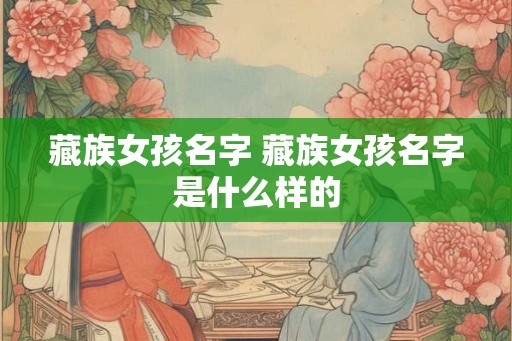 藏族女孩名字 藏族女孩名字是什么样的