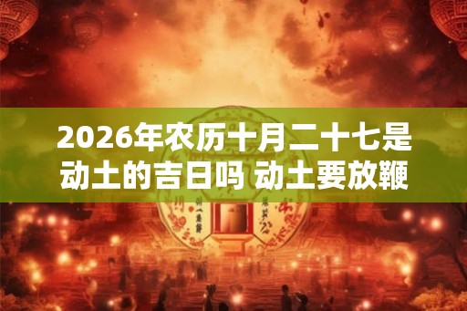 2026年农历十月二十七是动土的吉日吗 动土要放鞭炮吗 2026年农历十月二十七是动土的吉日吗 动土要放鞭炮吗