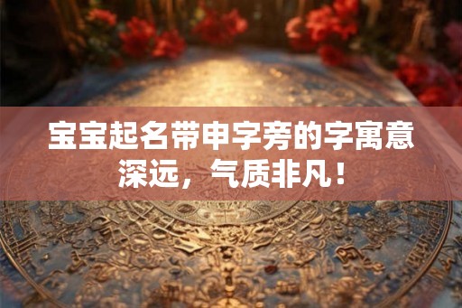 宝宝起名带申字旁的字寓意深远，气质非凡！