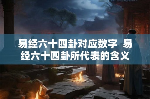 易经六十四卦对应数字  易经六十四卦所代表的含义
