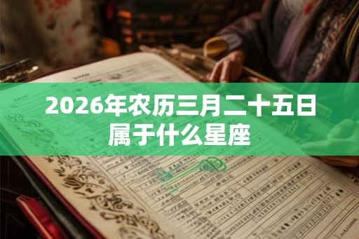 2026年农历三月二十五日属于什么星座 2026年农历三月二十五日属于什么星座