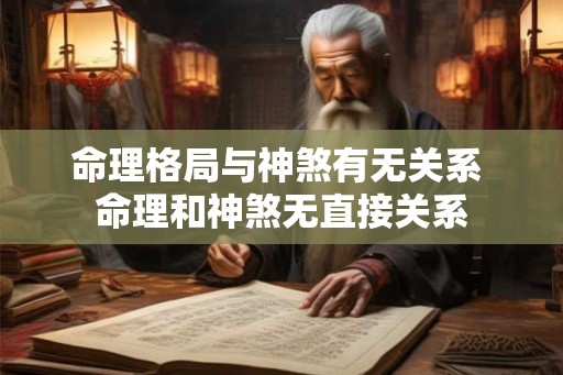 命理格局与神煞有无关系 命理和神煞无直接关系 命理格局与神煞有无关系 命理和神煞无直接关系