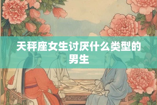 天秤座女生讨厌什么类型的男生