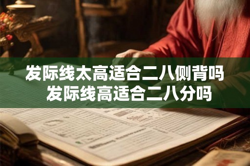 发际线太高适合二八侧背吗 发际线高适合二八分吗 发际线太高适合二八侧背吗 发际线高适合二八分吗