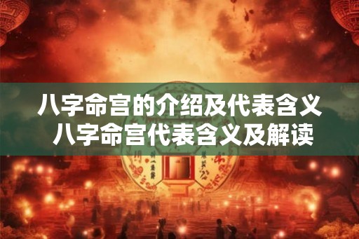 八字命宫的介绍及代表含义 八字命宫代表含义及解读 八字命宫的介绍及代表含义 八字命宫代表含义及解读