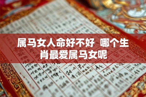 属马女人命好不好 哪个生肖最爱属马女呢 属马女人命好不好 哪个生肖最爱属马女呢