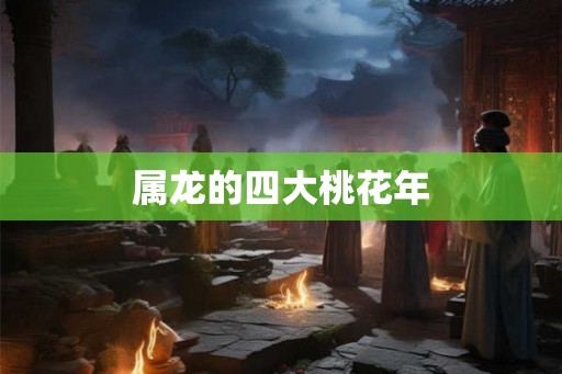 属龙的四大桃花年