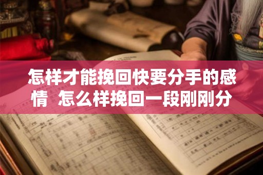 怎样才能挽回快要分手的感情 怎么样挽回一段刚刚分手的感情 怎样才能挽回快要分手的感情 怎么样挽回一段刚刚分手的感情