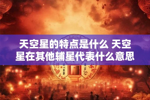 天空星的特点是什么 天空星在其他辅星代表什么意思