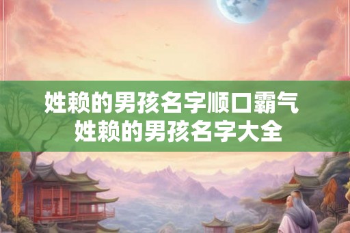 姓赖的男孩名字顺口霸气  姓赖的男孩名字大全