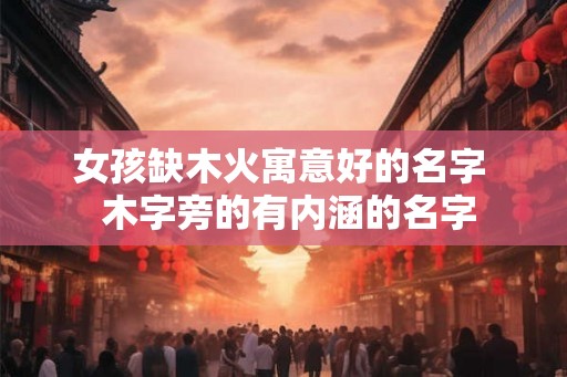 女孩缺木火寓意好的名字  木字旁的有内涵的名字