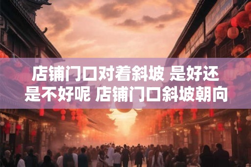 店铺门口对着斜坡 是好还是不好呢 店铺门口斜坡朝向好吗 店铺门口对着斜坡 是好还是不好呢 店铺门口斜坡朝向好吗