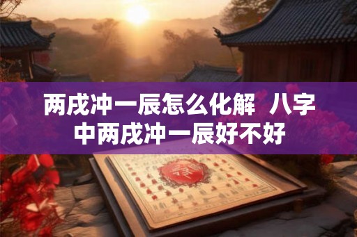 两戌冲一辰怎么化解  八字中两戌冲一辰好不好