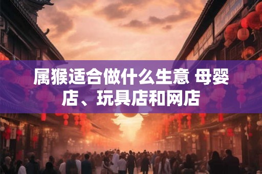 属猴适合做什么生意 母婴店、玩具店和网店