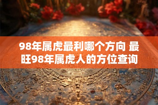 98年属虎最利哪个方向 最旺98年属虎人的方位查询