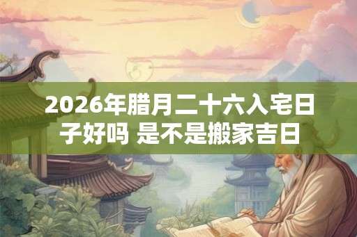 2026年腊月二十六入宅日子好吗 是不是搬家吉日