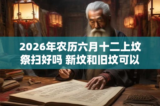 2026年农历六月十二上坟祭扫好吗 新坟和旧坟可以同时拜吗