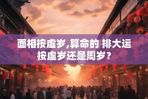 面相按虚岁,算命的 排大运按虚岁还是周岁？