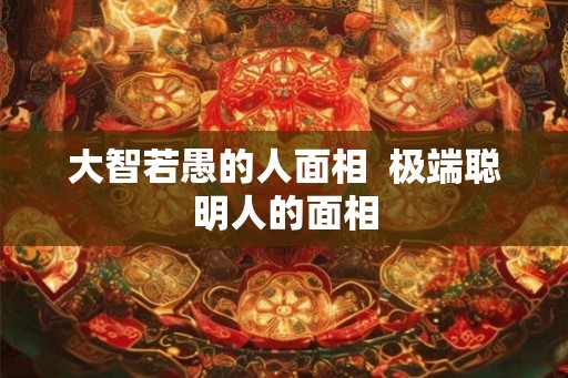 大智若愚的人面相  极端聪明人的面相