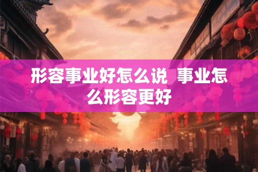 形容事业好怎么说  事业怎么形容更好