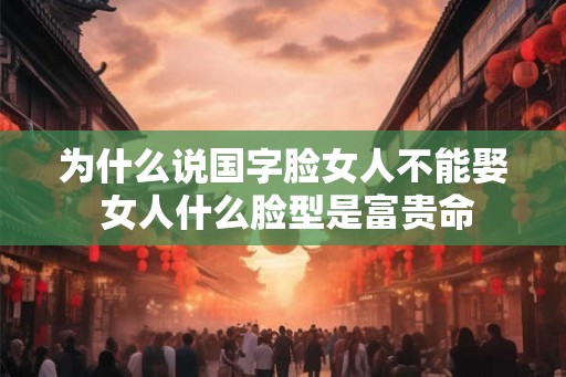 为什么说国字脸女人不能娶 女人什么脸型是富贵命