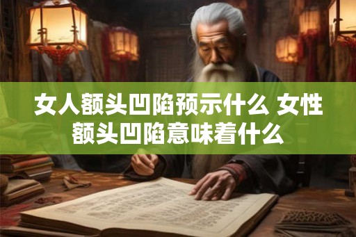 女人额头凹陷预示什么 女性额头凹陷意味着什么