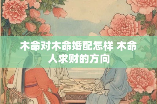 木命对木命婚配怎样 木命人求财的方向